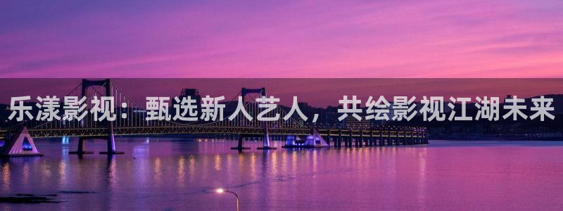 yy4480万达影院：乐漾影视：甄选新人艺人，共绘影视江湖未来