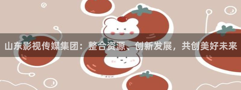yy4480电影：山东影视传媒集团：整合资源、创新发展，共创美好未来
