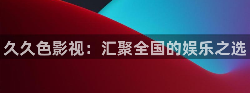 yy4480免费观看：久久色影视：汇聚全国的娱乐之选